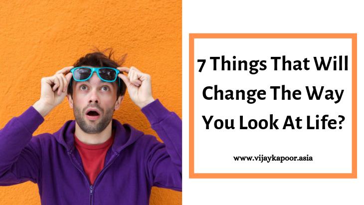 7 Things That Will Change The Way You Look At Life? 